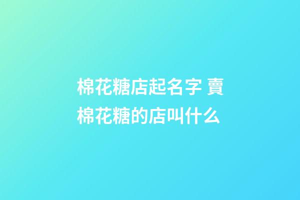 棉花糖店起名字 賣棉花糖的店叫什么-第1張-店鋪起名-玄機派